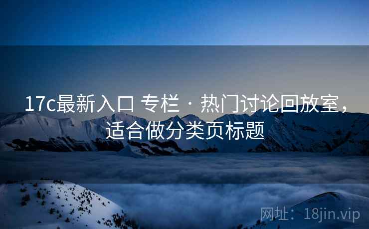 17c最新入口 专栏 · 热门讨论回放室，适合做分类页标题