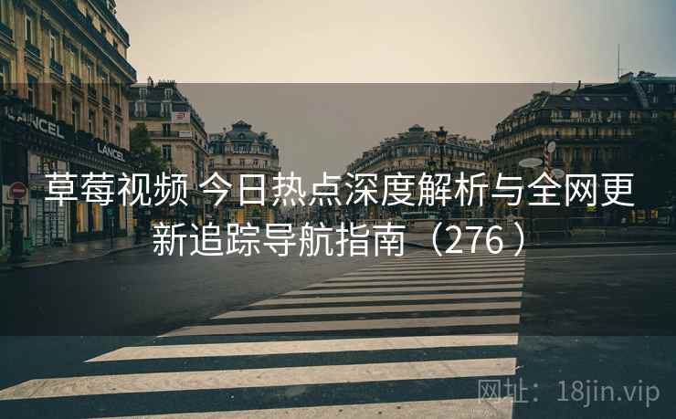 草莓视频 今日热点深度解析与全网更新追踪导航指南(276 ) 草莓视频 今日热点深度解析与全网更新追踪导航指南(276 )