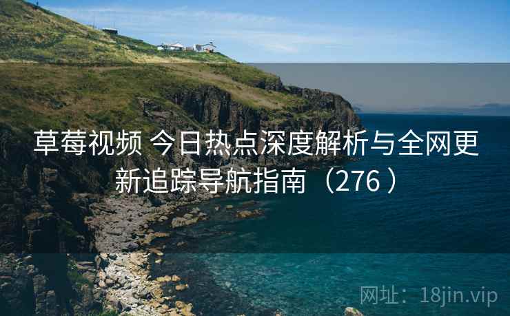 草莓视频 今日热点深度解析与全网更新追踪导航指南(276 ) 草莓视频 今日热点深度解析与全网更新追踪导航指南(276 )