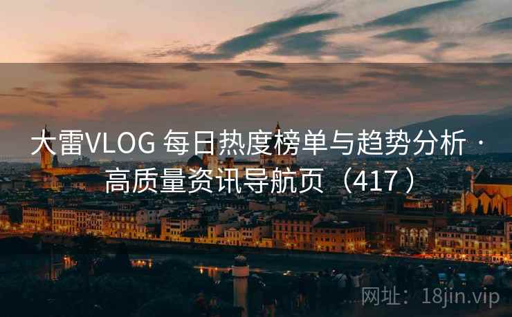 大雷VLOG 每日热度榜单与趋势分析 · 高质量资讯导航页(417 ) 大雷VLOG 每日热度榜单与趋势分析 · 高质量资讯导航页(417 )