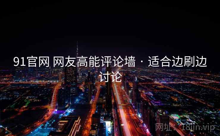 91官网 网友高能评论墙 · 适合边刷边讨论 91官网 网友高能评论墙 · 适合边刷边讨论