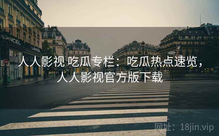 人人影视 吃瓜专栏:吃瓜热点速览,人人影视官方版下载 人人影视 吃瓜专栏:吃瓜热点速览,人人影视官方版下载