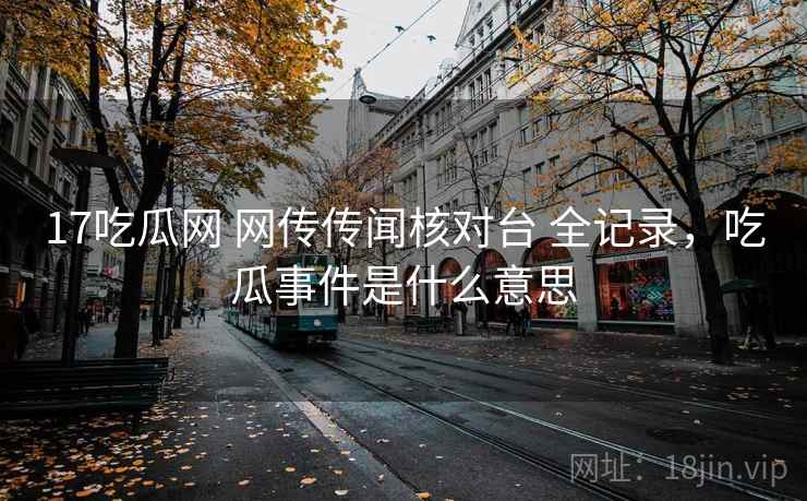 17吃瓜网 网传传闻核对台 全记录,吃瓜事件是什么意思 17吃瓜网 网传传闻核对台 全记录,吃瓜事件是什么意思