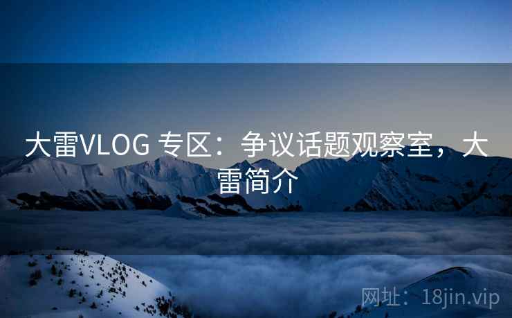 大雷VLOG 专区:争议话题观察室,大雷简介 大雷VLOG 专区:争议话题观察室,大雷简介