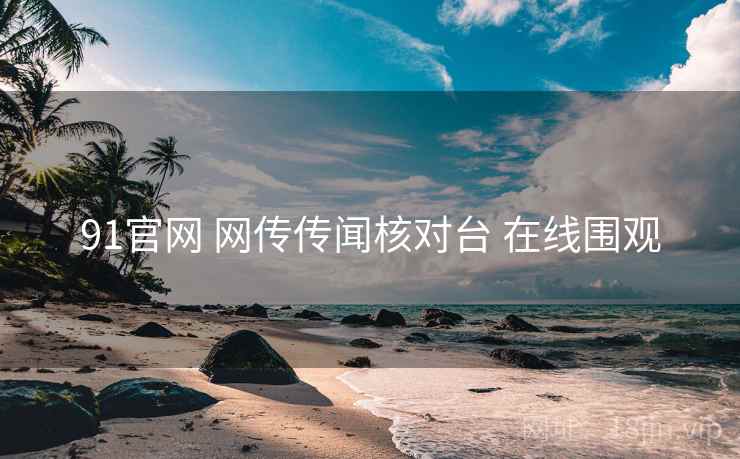 91官网 网传传闻核对台 在线围观