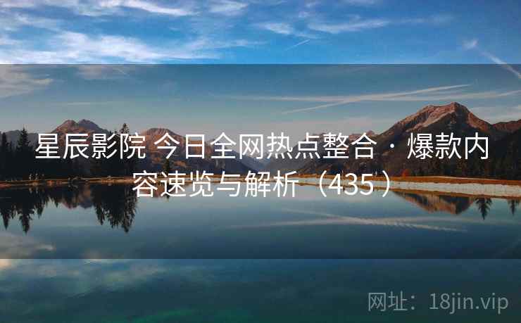 星辰影院 今日全网热点整合 · 爆款内容速览与解析（435 ）
