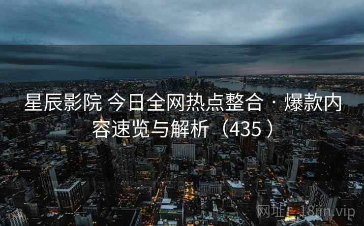 星辰影院 今日全网热点整合 · 爆款内容速览与解析（435 ）