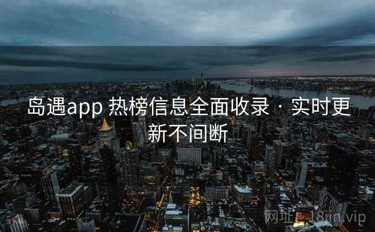 岛遇app 热榜信息全面收录 · 实时更新不间断 岛遇app 热榜信息全面收录 · 实时更新不间断