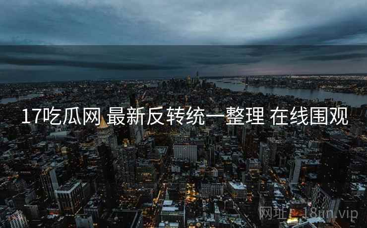 17吃瓜网 最新反转统一整理 在线围观 17吃瓜网 最新反转统一整理 在线围观