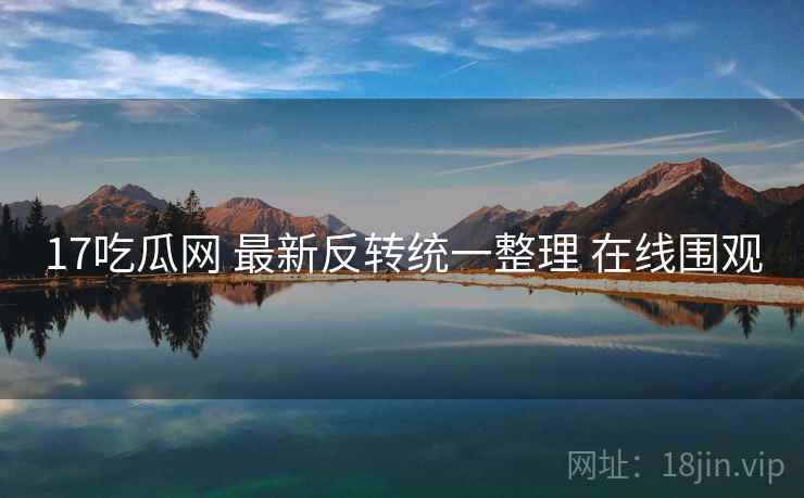 17吃瓜网 最新反转统一整理 在线围观 17吃瓜网 最新反转统一整理 在线围观
